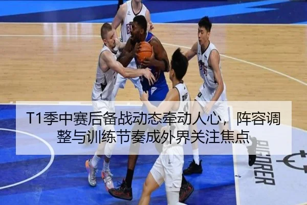 T1季中赛后备战动态牵动人心，阵容调整与训练节奏成外界关注焦点 | maiqiuzhan